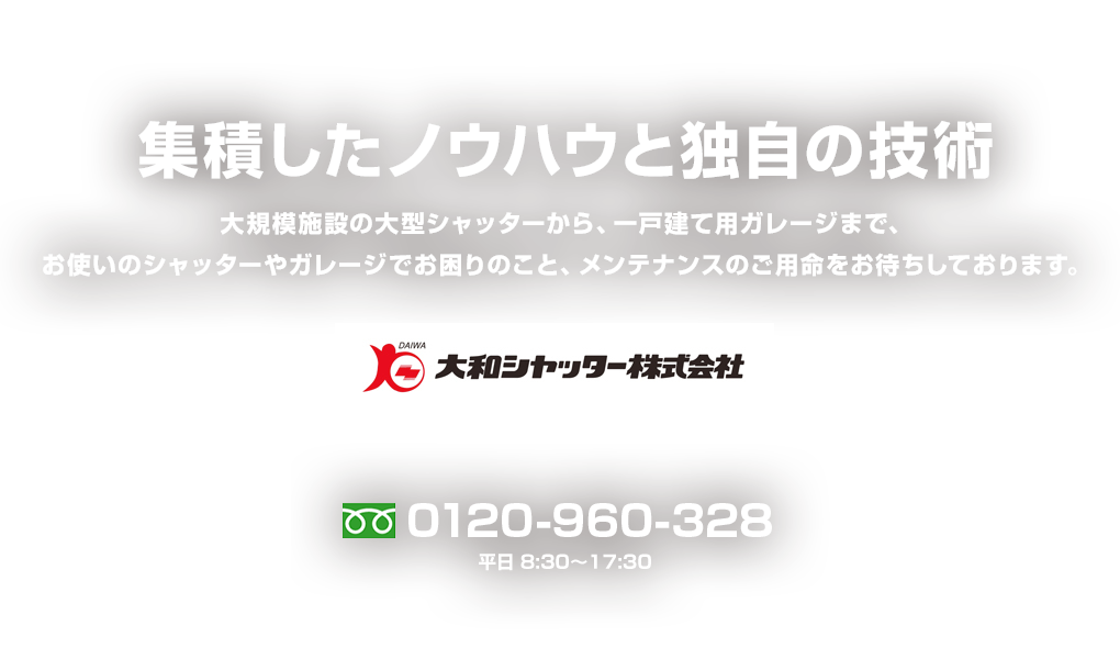 集積したノウハウと独自の技術 大規模施設の大型シャッターから、一戸建て用ガレージまで、お使いのシャッターやガレージでお困りのこと、メンテナンスのご用命をお待ちしております。